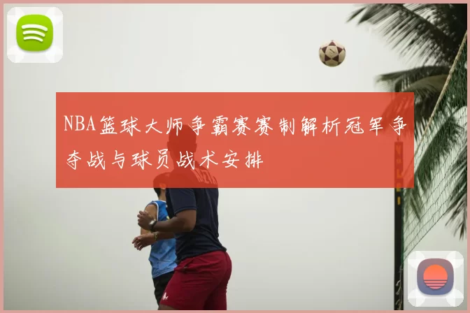 NBA篮球大师争霸赛赛制解析冠军争夺战与球员战术安排