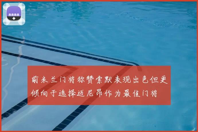 前米兰门将称赞索默表现出色但更倾向于选择迈尼昂作为最佳门将