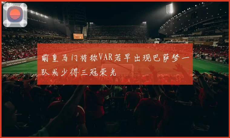 前皇马门将称VAR若早出现巴萨梦一队或少得三冠荣光