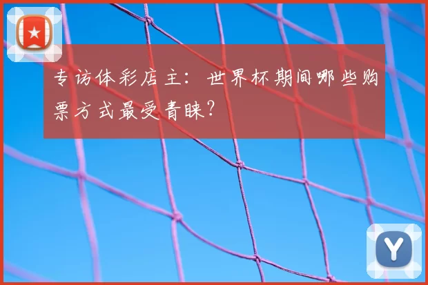 专访体彩店主:世界杯期间哪些购票方式最受青睐?