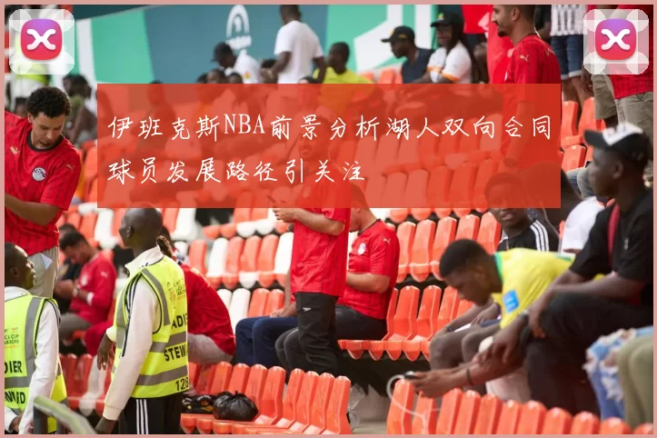 伊班克斯NBA前景分析湖人双向合同球员发展路径引关注