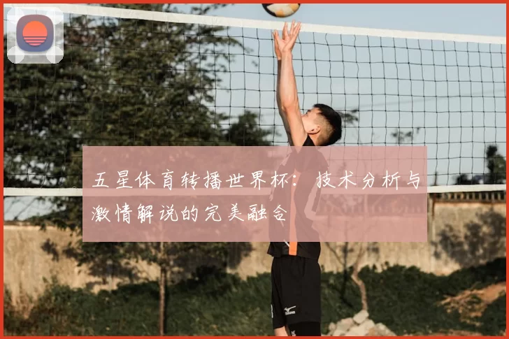 五星体育转播世界杯:技术分析与激情解说的完美融合