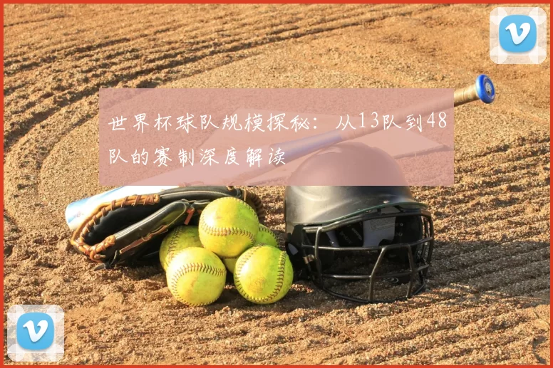 世界杯球队规模探秘：从13队到48队的赛制深度解读