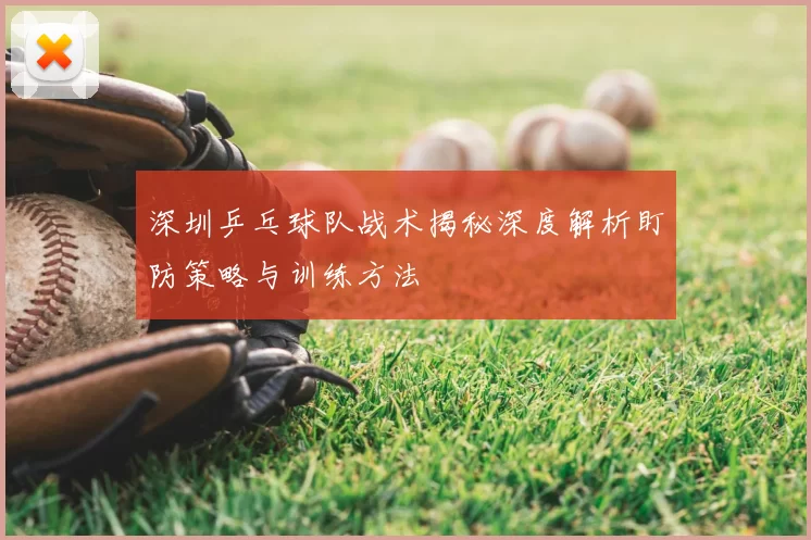 深圳乒乓球队战术揭秘深度解析盯防策略与训练方法