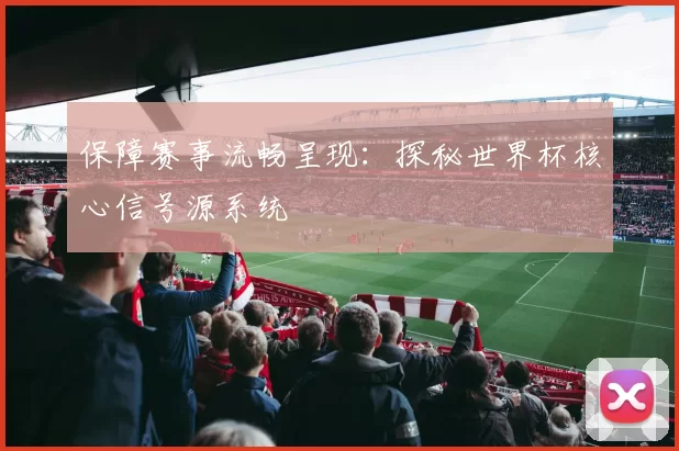 保障赛事流畅呈现：探秘世界杯核心信号源系统