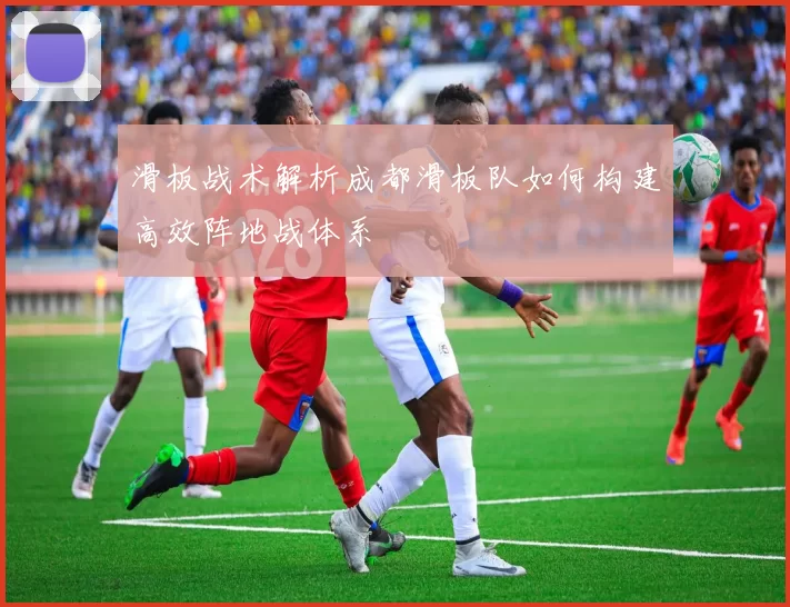 滑板战术解析成都滑板队如何构建高效阵地战体系