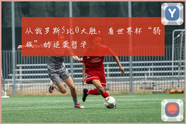 从俄罗斯5比0大胜,看世界杯“弱旅”的逆袭哲学
