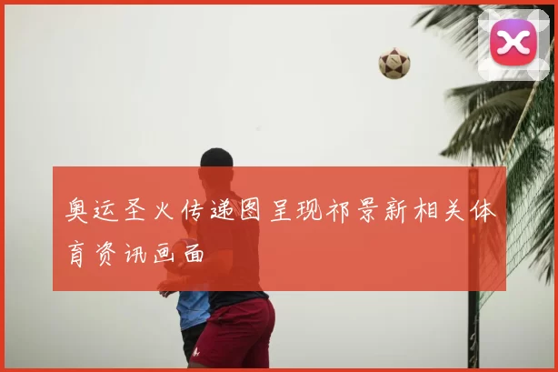 奥运圣火传递图呈现祁景新相关体育资讯画面