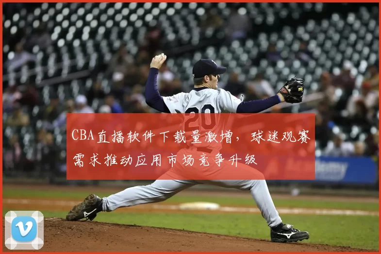 CBA直播软件下载量激增，球迷观赛需求推动应用市场竞争升级