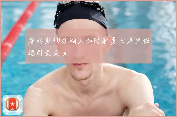 詹姆斯40分湖人加时胜勇士库里伤退引发关注