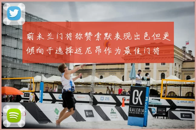 前米兰门将称赞索默表现出色但更倾向于选择迈尼昂作为最佳门将