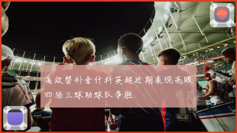 高效替补舍什科英超近期表现亮眼四场三球助球队争胜