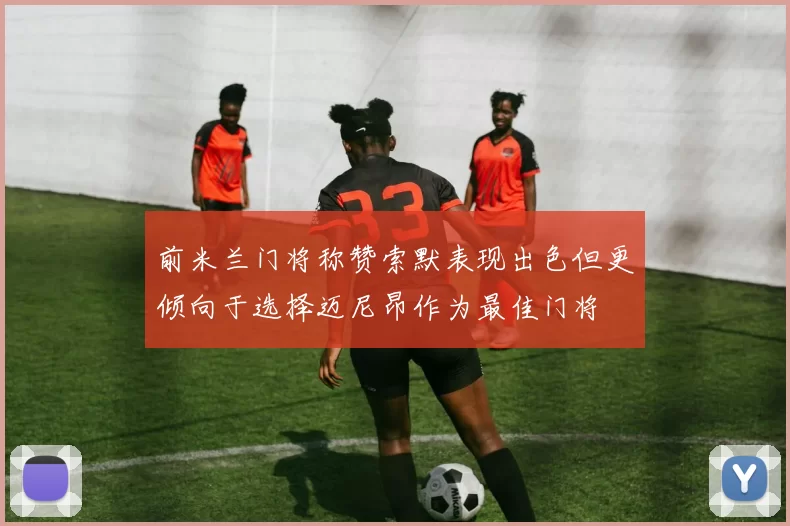 前米兰门将称赞索默表现出色但更倾向于选择迈尼昂作为最佳门将