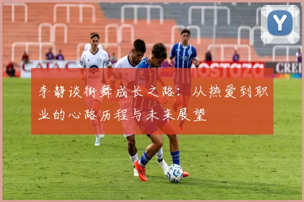 李静谈街舞成长之路:从热爱到职业的心路历程与未来展望