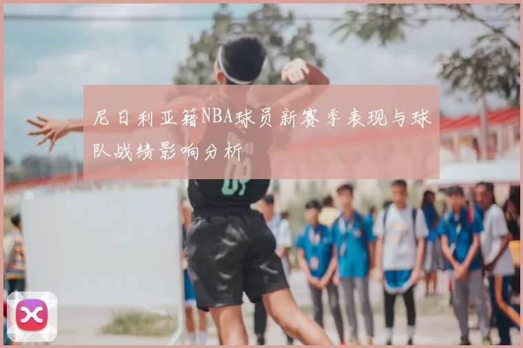 尼日利亚籍NBA球员新赛季表现与球队战绩影响分析