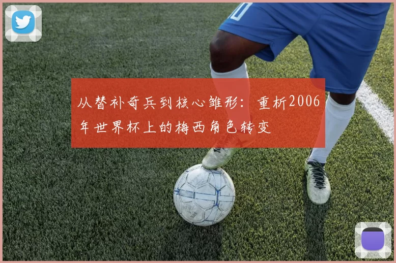 从替补奇兵到核心雏形：重析2006年世界杯上的梅西角色转变