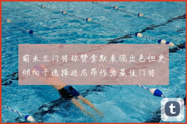 前米兰门将称赞索默表现出色但更倾向于选择迈尼昂作为最佳门将