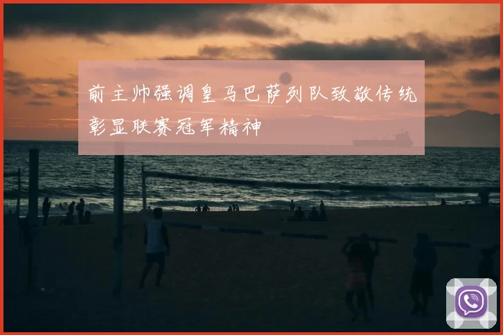 前主帅强调皇马巴萨列队致敬传统彰显联赛冠军精神
