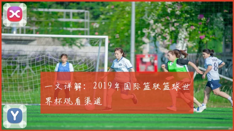一文详解：2019年国际篮联篮球世界杯观看渠道