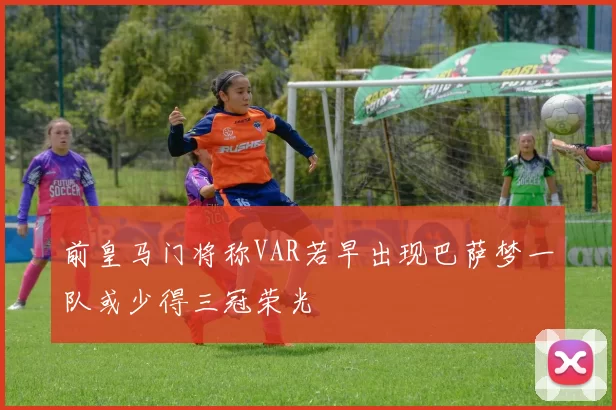 前皇马门将称VAR若早出现巴萨梦一队或少得三冠荣光