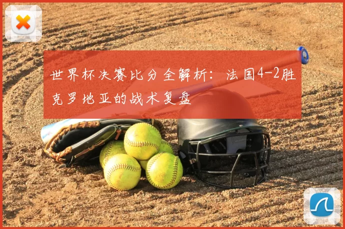 世界杯决赛比分全解析：法国4-2胜克罗地亚的战术复盘