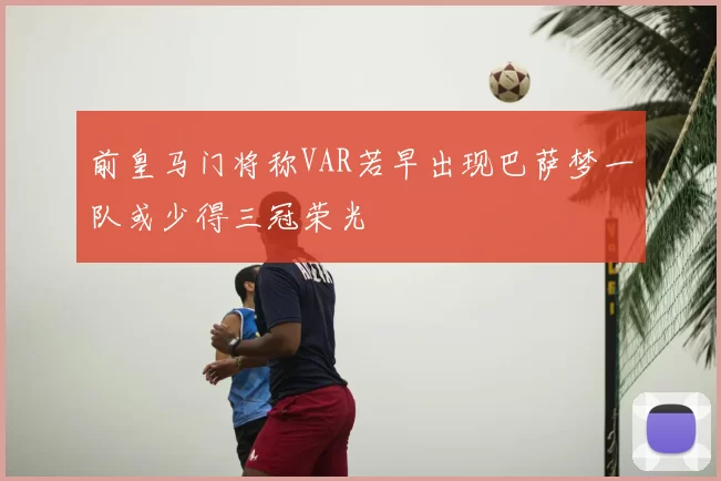 前皇马门将称VAR若早出现巴萨梦一队或少得三冠荣光