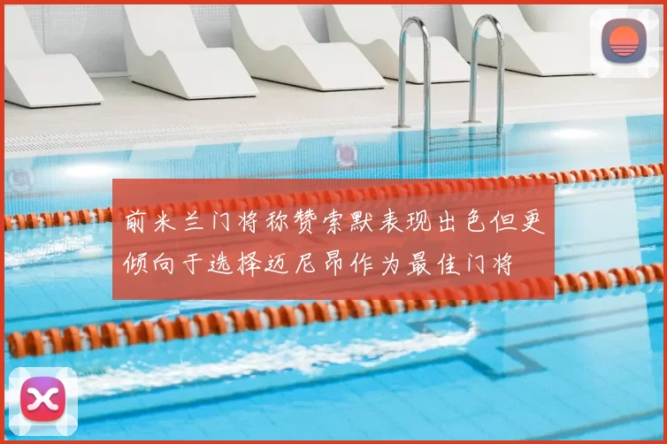 前米兰门将称赞索默表现出色但更倾向于选择迈尼昂作为最佳门将