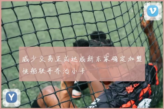 威少交易正式达成新东家确定加盟快船联手乔治小卡