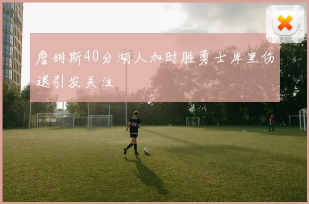 詹姆斯40分湖人加时胜勇士库里伤退引发关注