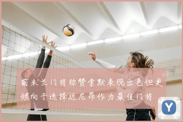 前米兰门将称赞索默表现出色但更倾向于选择迈尼昂作为最佳门将