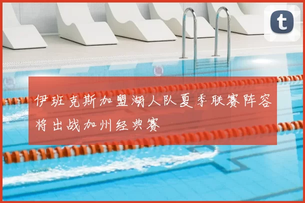 伊班克斯加盟湖人队夏季联赛阵容将出战加州经典赛