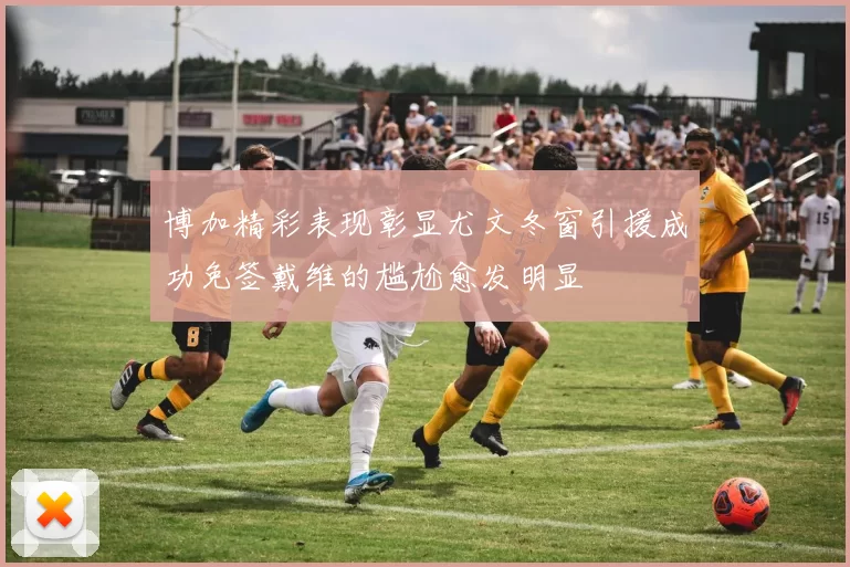 博加精彩表现彰显尤文冬窗引援成功免签戴维的尴尬愈发明显