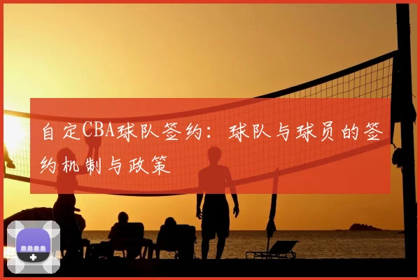 自定CBA球队签约：球队与球员的签约机制与政策