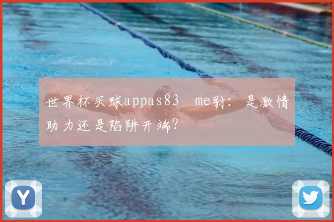 世界杯买球appas83椣me豺:是激情助力还是陷阱开端?