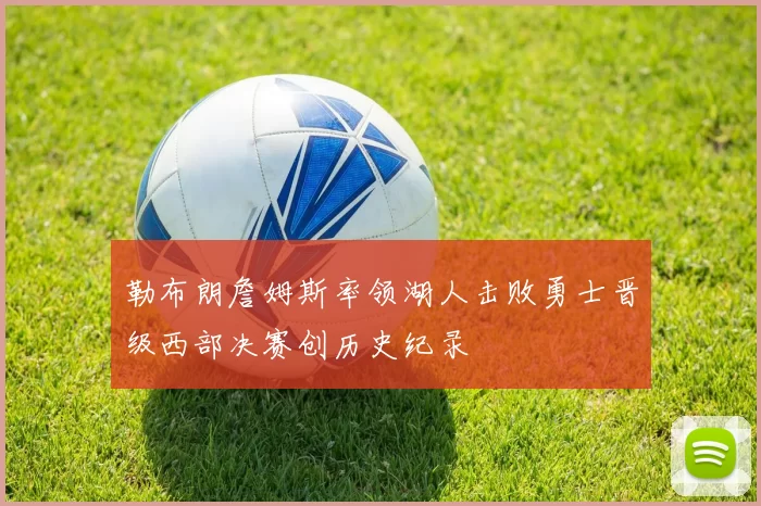 勒布朗詹姆斯率领湖人击败勇士晋级西部决赛创历史纪录