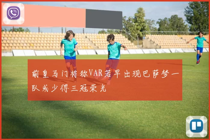 前皇马门将称VAR若早出现巴萨梦一队或少得三冠荣光