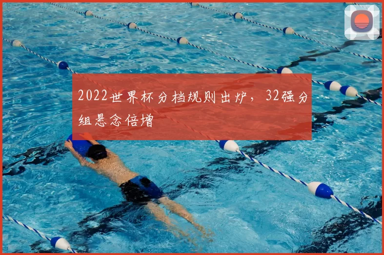 2022世界杯分档规则出炉，32强分组悬念倍增