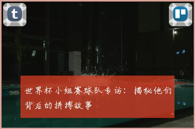 世界杯小组赛球队专访:揭秘他们背后的拼搏故事