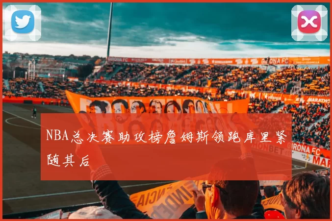 NBA总决赛助攻榜詹姆斯领跑库里紧随其后