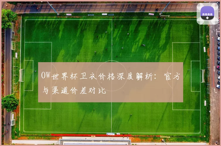 OW世界杯卫衣价格深度解析:官方与渠道价差对比