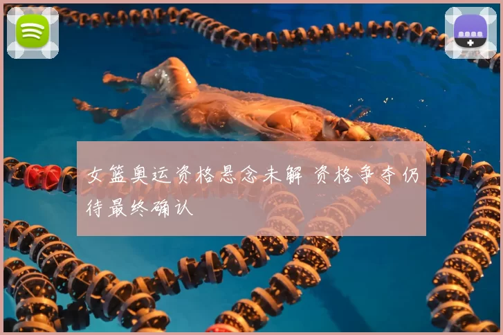 女篮奥运资格悬念未解 资格争夺仍待最终确认