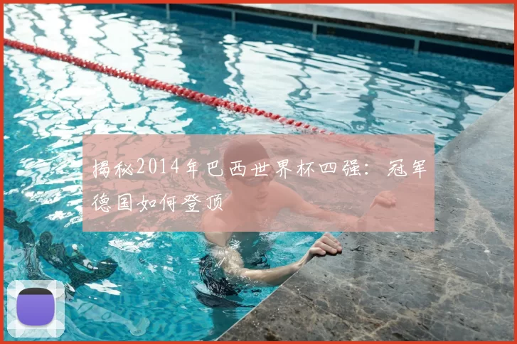 揭秘2014年巴西世界杯四强：冠军德国如何登顶