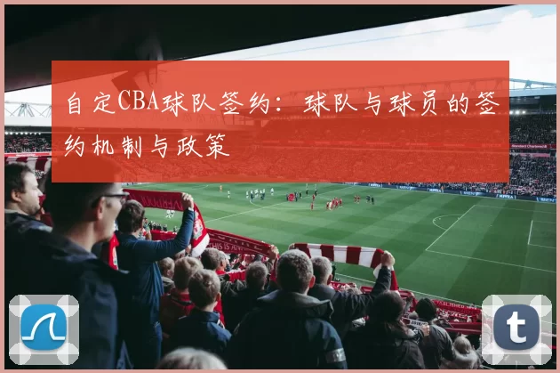 自定CBA球队签约:球队与球员的签约机制与政策