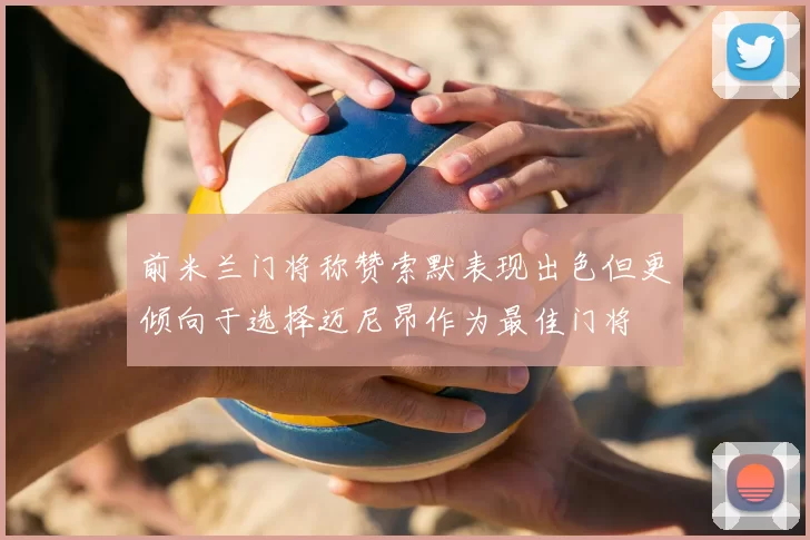前米兰门将称赞索默表现出色但更倾向于选择迈尼昂作为最佳门将