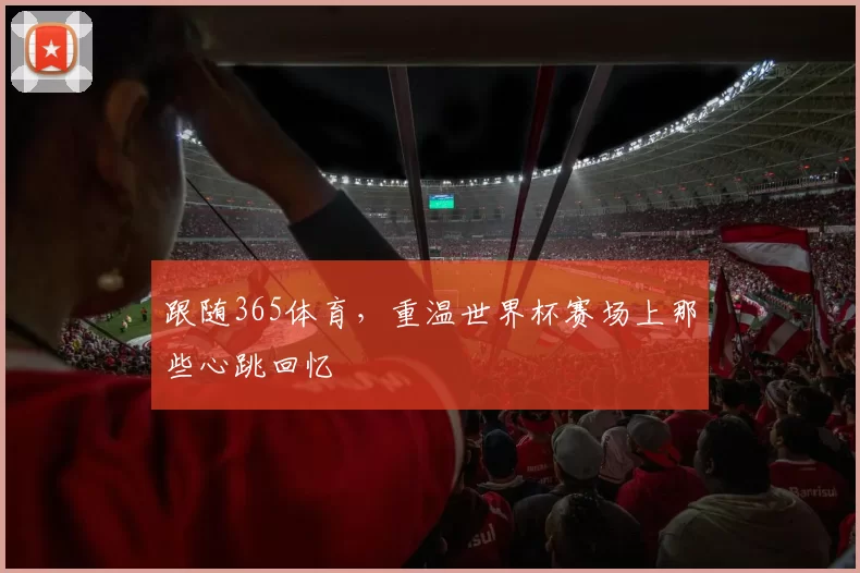 跟随365体育,重温世界杯赛场上那些心跳回忆