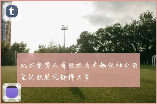凯尔登赞米奇教练为卓越领袖全明星执教展现榜样力量