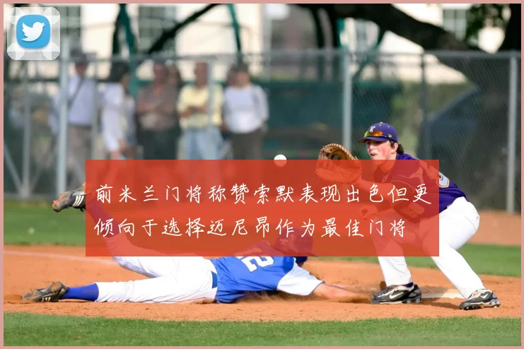 前米兰门将称赞索默表现出色但更倾向于选择迈尼昂作为最佳门将