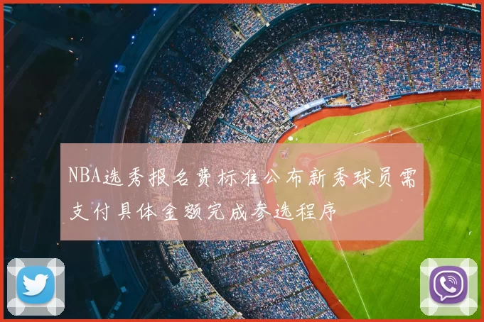 NBA选秀报名费标准公布新秀球员需支付具体金额完成参选程序