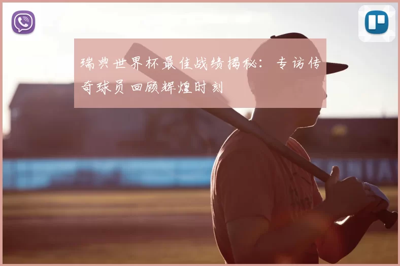 瑞典世界杯最佳战绩揭秘:专访传奇球员回顾辉煌时刻