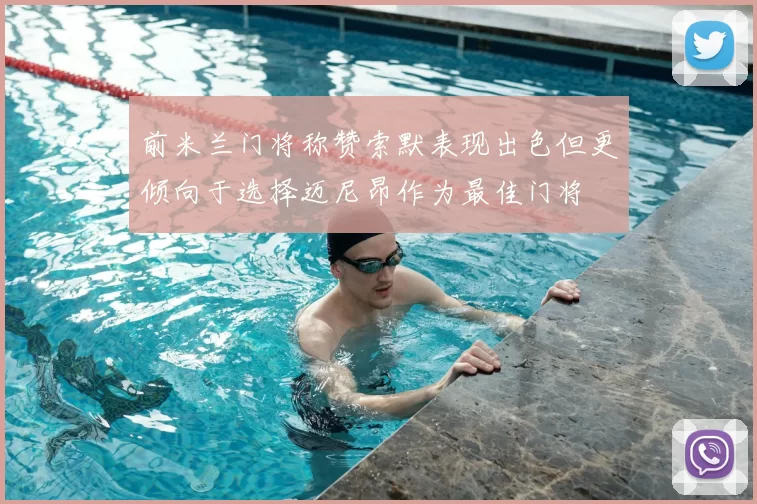 前米兰门将称赞索默表现出色但更倾向于选择迈尼昂作为最佳门将
